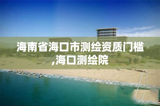 海南省海口市测绘资质门槛,海口测绘院