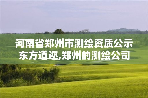 河南省郑州市测绘资质公示东方道迩,郑州的测绘公司