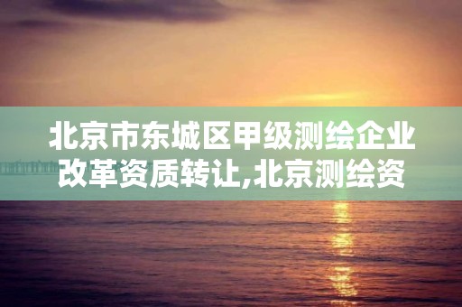 北京市东城区甲级测绘企业改革资质转让,北京测绘资质管理办法。