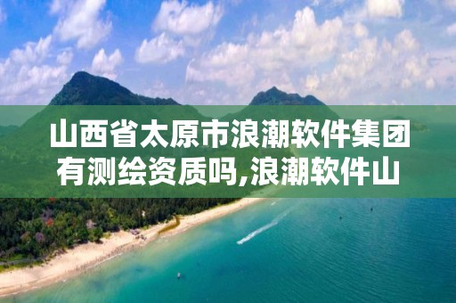 山西省太原市浪潮软件集团有测绘资质吗,浪潮软件山西分公司。