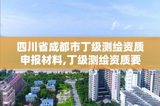 四川省成都市丁级测绘资质申报材料,丁级测绘资质要求。