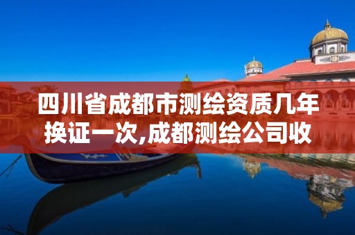 四川省成都市测绘资质几年换证一次,成都测绘公司收费标准。