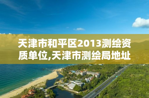 天津市和平区2013测绘资质单位,天津市测绘局地址