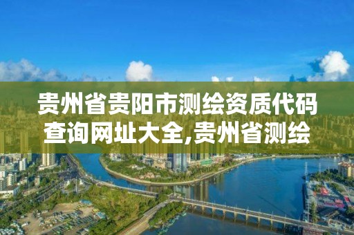 贵州省贵阳市测绘资质代码查询网址大全,贵州省测绘资质管理规定。