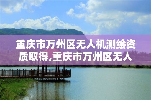 重庆市万州区无人机测绘资质取得,重庆市万州区无人机测绘资质取得情况