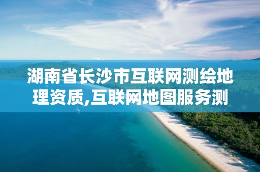 湖南省长沙市互联网测绘地理资质,互联网地图服务测绘资质。