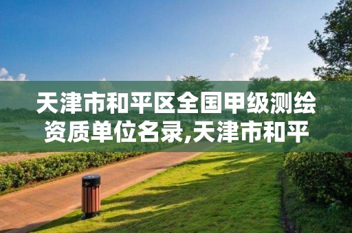 天津市和平区全国甲级测绘资质单位名录,天津市和平区全国甲级测绘资质单位名录公示。