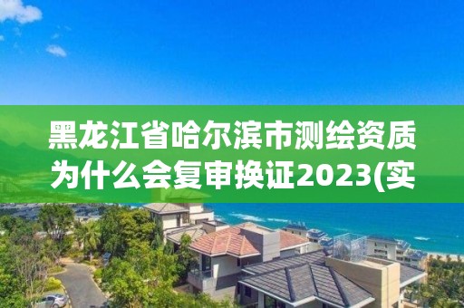 黑龙江省哈尔滨市测绘资质为什么会复审换证2023(实时/更新中)