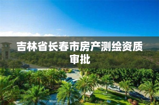 吉林省长春市房产测绘资质审批