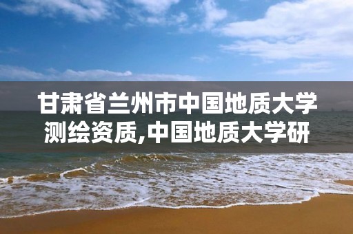 甘肃省兰州市中国地质大学测绘资质,中国地质大学研究生院测绘专业。