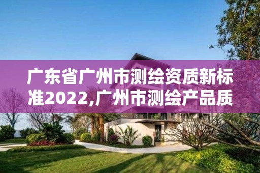 广东省广州市测绘资质新标准2022,广州市测绘产品质量检验中心