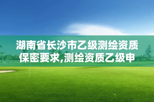 湖南省长沙市乙级测绘资质保密要求,测绘资质乙级申报条件征求意见稿