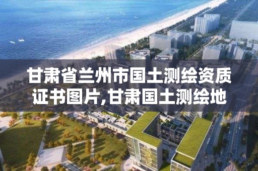 甘肃省兰州市国土测绘资质证书图片,甘肃国土测绘地理信息有限公司。