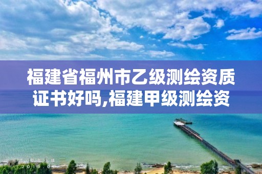 福建省福州市乙级测绘资质证书好吗,福建甲级测绘资质单位。