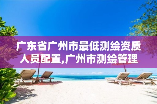 广东省广州市最低测绘资质人员配置,广州市测绘管理办法