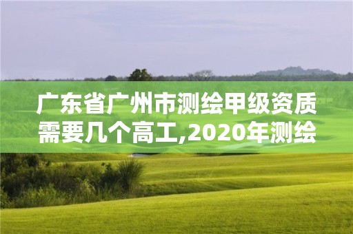 广东省广州市测绘甲级资质需要几个高工,2020年测绘甲级资质条件