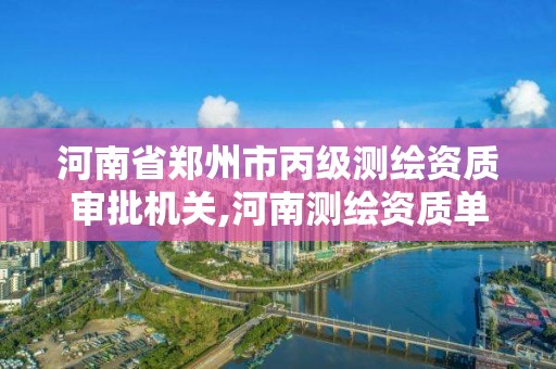 河南省郑州市丙级测绘资质审批机关,河南测绘资质单位查询