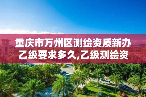 重庆市万州区测绘资质新办乙级要求多久,乙级测绘资质办理