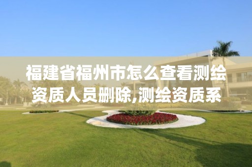 福建省福州市怎么查看测绘资质人员删除,测绘资质系统key登录。