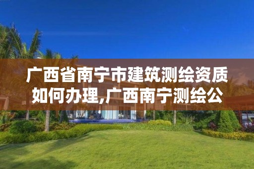 广西省南宁市建筑测绘资质如何办理,广西南宁测绘公司排名