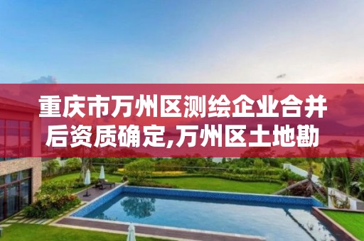 重庆市万州区测绘企业合并后资质确定,万州区土地勘察测绘队