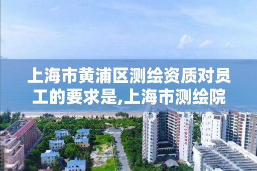 上海市黄浦区测绘资质对员工的要求是,上海市测绘院待遇怎么样