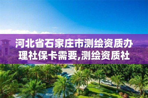 河北省石家庄市测绘资质办理社保卡需要,测绘资质社保证明要几个月。