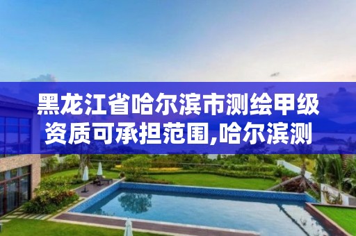 黑龙江省哈尔滨市测绘甲级资质可承担范围,哈尔滨测绘勘察研究院怎么样