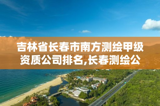 吉林省长春市南方测绘甲级资质公司排名,长春测绘公司招聘。