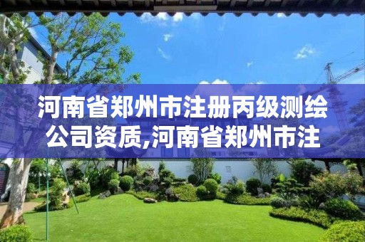 河南省郑州市注册丙级测绘公司资质,河南省郑州市注册丙级测绘公司资质有哪些