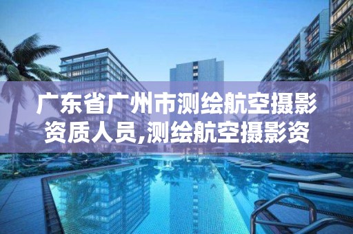 广东省广州市测绘航空摄影资质人员,测绘航空摄影资质甲级