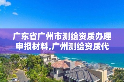 广东省广州市测绘资质办理申报材料,广州测绘资质代办。