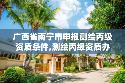 广西省南宁市申报测绘丙级资质条件,测绘丙级资质办下来多少钱