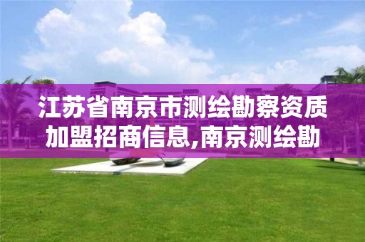 江苏省南京市测绘勘察资质加盟招商信息,南京测绘勘察院上市进展