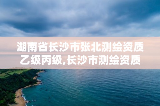 湖南省长沙市张北测绘资质乙级丙级,长沙市测绘资质单位名单