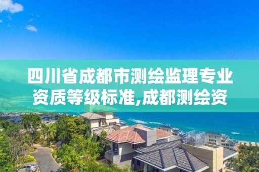 四川省成都市测绘监理专业资质等级标准,成都测绘资质办理。