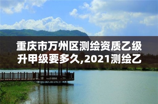 重庆市万州区测绘资质乙级升甲级要多久,2021测绘乙级资质要求。