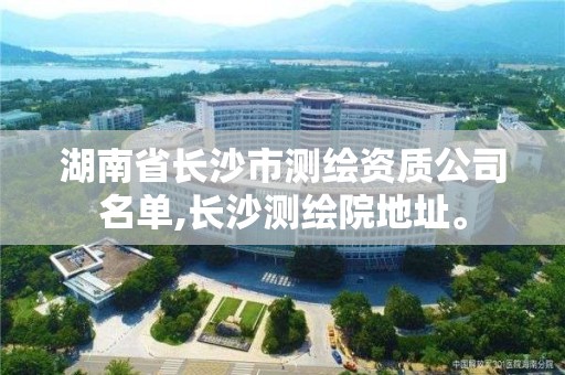 湖南省长沙市测绘资质公司名单,长沙测绘院地址。