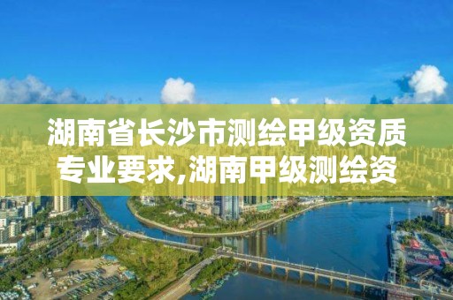 湖南省长沙市测绘甲级资质专业要求,湖南甲级测绘资质单位名录