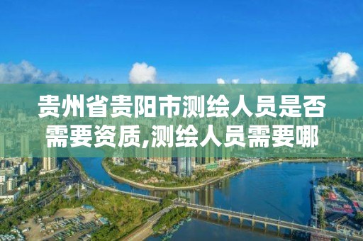 贵州省贵阳市测绘人员是否需要资质,测绘人员需要哪些资质证书