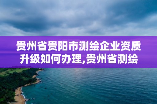 贵州省贵阳市测绘企业资质升级如何办理,贵州省测绘资质单位。