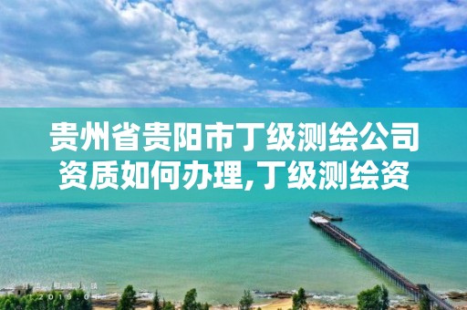 贵州省贵阳市丁级测绘公司资质如何办理,丁级测绘资质人员要求