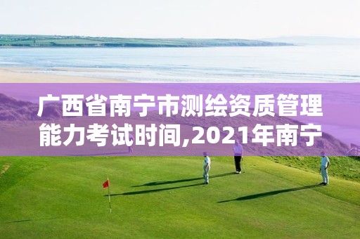 广西省南宁市测绘资质管理能力考试时间,2021年南宁测绘招聘。