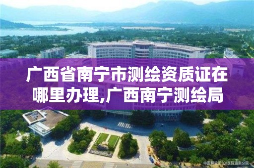 广西省南宁市测绘资质证在哪里办理,广西南宁测绘局网址