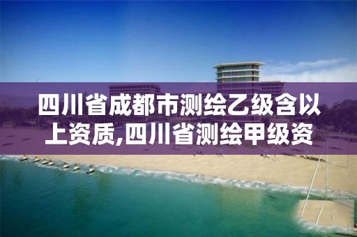 四川省成都市测绘乙级含以上资质,四川省测绘甲级资质单位