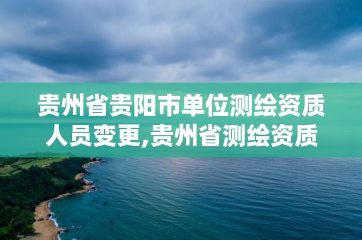 贵州省贵阳市单位测绘资质人员变更,贵州省测绘资质管理系统