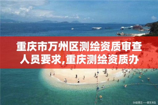 重庆市万州区测绘资质审查人员要求,重庆测绘资质办理。