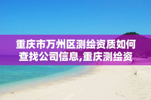 重庆市万州区测绘资质如何查找公司信息,重庆测绘资质办理。