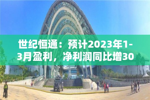 世纪恒通：预计2023年1-3月盈利，净利润同比增30%至60%