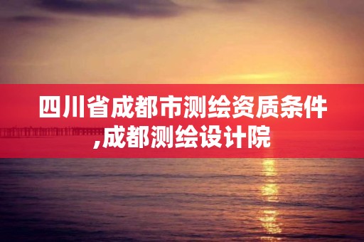 四川省成都市测绘资质条件,成都测绘设计院